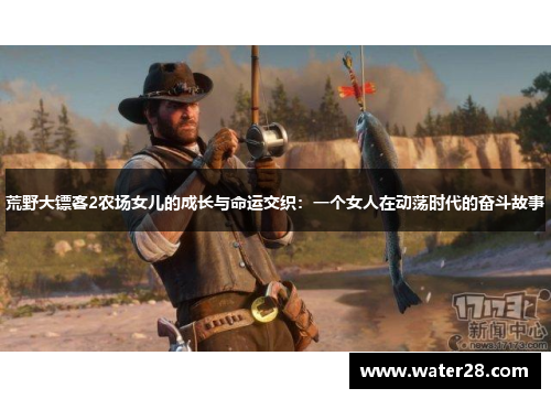 荒野大镖客2农场女儿的成长与命运交织：一个女人在动荡时代的奋斗故事